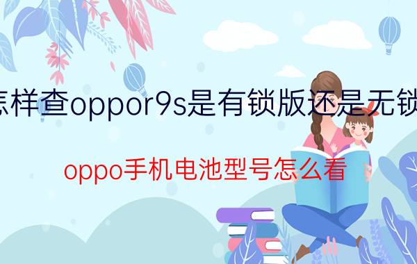 怎样查oppor9s是有锁版还是无锁版 oppo手机电池型号怎么看？